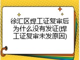 徐汇区焊工证复审后为什么没有发证(焊工证复审未发原因)