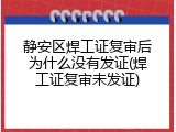 静安区焊工证复审后为什么没有发证(焊工证复审未发证)