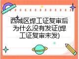 西城区焊工证复审后为什么没有发证(焊工证复审未发)