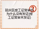 延庆区焊工证复审后为什么没有发证(焊工证复审未发证)
