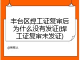 丰台区焊工证复审后为什么没有发证(焊工证复审未发证)