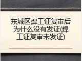 东城区焊工证复审后为什么没有发证(焊工证复审未发证)