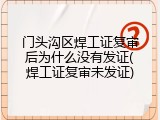 门头沟区焊工证复审后为什么没有发证(焊工证复审未发证)