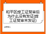 和平区焊工证复审后为什么没有发证(焊工证复审未发证)