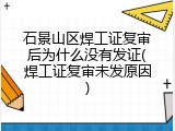 石景山区焊工证复审后为什么没有发证(焊工证复审未发原因)