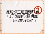 昆明焊工证查询只有电子版的吗(昆明焊工证仅电子版？)
