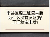 平谷区焊工证复审后为什么没有发证(焊工证复审未发)