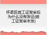 怀柔区焊工证复审后为什么没有发证(焊工证复审未发)