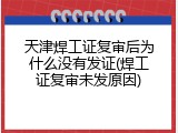 天津焊工证复审后为什么没有发证(焊工证复审未发原因)