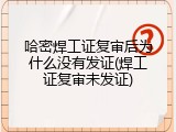 哈密焊工证复审后为什么没有发证(焊工证复审未发证)