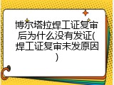 博尔塔拉焊工证复审后为什么没有发证(焊工证复审未发原因)