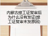 内蒙古焊工证复审后为什么没有发证(焊工证复审未发原因)