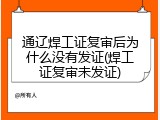 通辽焊工证复审后为什么没有发证(焊工证复审未发证)