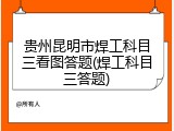 贵州昆明市焊工科目三看图答题(焊工科目三答题)