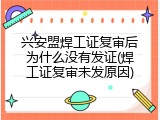 兴安盟焊工证复审后为什么没有发证(焊工证复审未发原因)