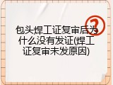 包头焊工证复审后为什么没有发证(焊工证复审未发原因)