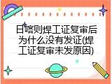 日喀则焊工证复审后为什么没有发证(焊工证复审未发原因)