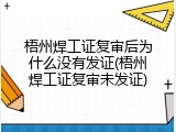梧州焊工证复审后为什么没有发证(梧州焊工证复审未发证)