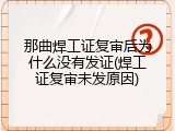 那曲焊工证复审后为什么没有发证(焊工证复审未发原因)