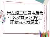 崇左焊工证复审后为什么没有发证(焊工证复审未发原因)