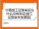 宁夏焊工证复审后为什么没有发证(焊工证复审未发原因)