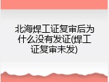 北海焊工证复审后为什么没有发证(焊工证复审未发)