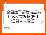 金昌焊工证复审后为什么没有发证(焊工证复审未发证)