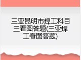 三亚昆明市焊工科目三看图答题(三亚焊工看图答题)
