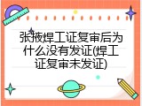 张掖焊工证复审后为什么没有发证(焊工证复审未发证)