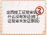 定西焊工证复审后为什么没有发证(焊工证复审未发证原因)