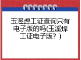 玉溪焊工证查询只有电子版的吗(玉溪焊工证电子版？)