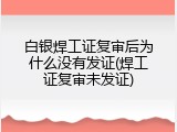 白银焊工证复审后为什么没有发证(焊工证复审未发证)
