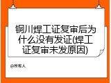 铜川焊工证复审后为什么没有发证(焊工证复审未发原因)