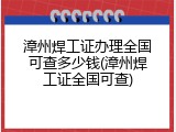 漳州焊工证办理全国可查多少钱(漳州焊工证全国可查)