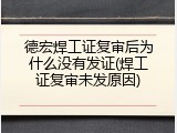 德宏焊工证复审后为什么没有发证(焊工证复审未发原因)