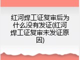红河焊工证复审后为什么没有发证(红河焊工证复审未发证原因)