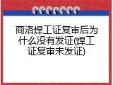 商洛焊工证复审后为什么没有发证(焊工证复审未发证)