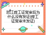 怒江焊工证复审后为什么没有发证(焊工证复审未发证)