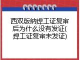 西双版纳焊工证复审后为什么没有发证(焊工证复审未发证)