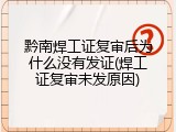 黔南焊工证复审后为什么没有发证(焊工证复审未发原因)