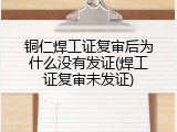 铜仁焊工证复审后为什么没有发证(焊工证复审未发证)