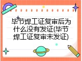 毕节焊工证复审后为什么没有发证(毕节焊工证复审未发证)