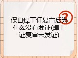 保山焊工证复审后为什么没有发证(焊工证复审未发证)