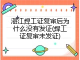 湛江焊工证复审后为什么没有发证(焊工证复审未发证)