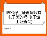 哈密焊工证查询只有电子版的吗(电子焊工证查询)