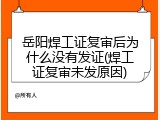 岳阳焊工证复审后为什么没有发证(焊工证复审未发原因)