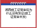 湘西焊工证复审后为什么没有发证(焊工证复审未发)