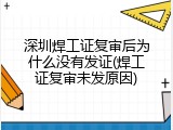 深圳焊工证复审后为什么没有发证(焊工证复审未发原因)