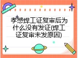 孝感焊工证复审后为什么没有发证(焊工证复审未发原因)