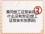 黄冈焊工证复审后为什么没有发证(焊工证复审未发原因)